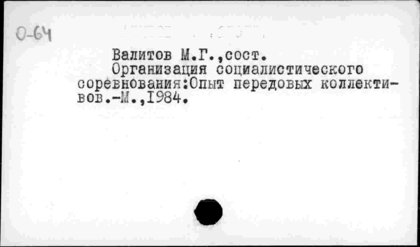 ﻿С-СМ
Валитов М.Г.,сост.
Организация социалистического соревнования:0пыт передовых коллекти-вов.-М.,1984.